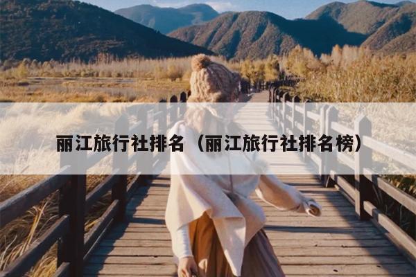 丽江旅行社排名（丽江旅行社排名榜）