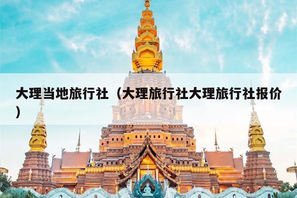 大理当地旅行社（大理旅行社大理旅行社报价）