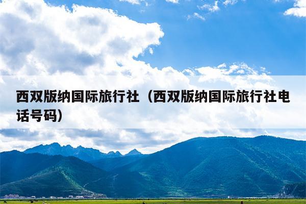 西双版纳国际旅行社（西双版纳国际旅行社电话号码）