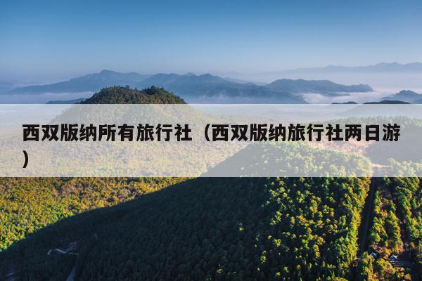 西双版纳所有旅行社（西双版纳旅行社两日游）