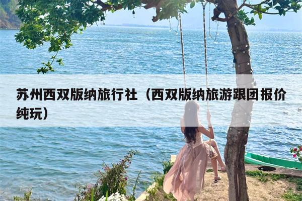 苏州西双版纳旅行社（西双版纳旅游跟团报价纯玩）