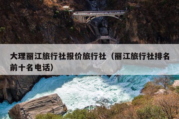 大理丽江旅行社报价旅行社（丽江旅行社排名前十名电话）