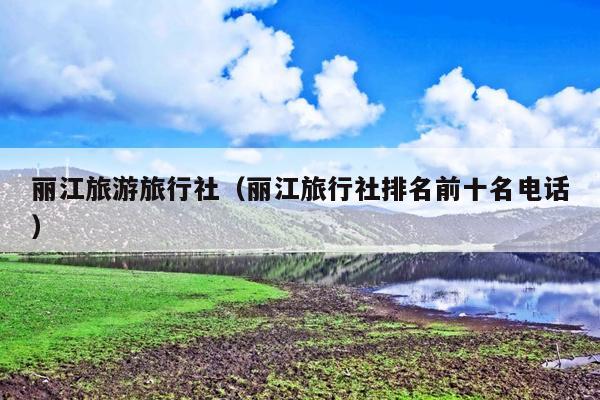 丽江旅游旅行社（丽江旅行社排名前十名电话）