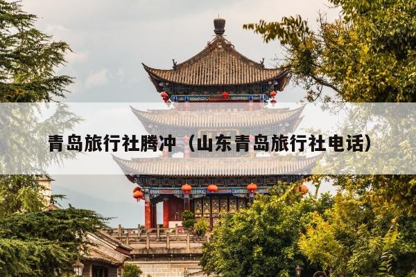 青岛旅行社腾冲（山东青岛旅行社电话）