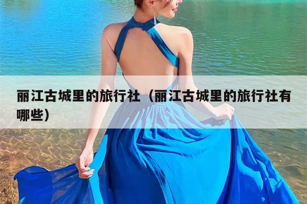 丽江古城里的旅行社（丽江古城里的旅行社有哪些）