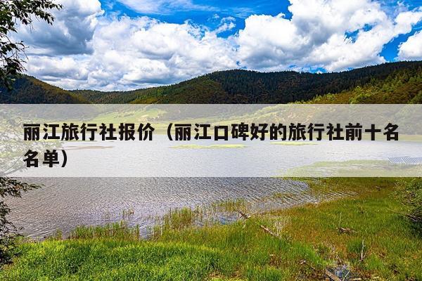 丽江旅行社报价（丽江口碑好的旅行社前十名名单）