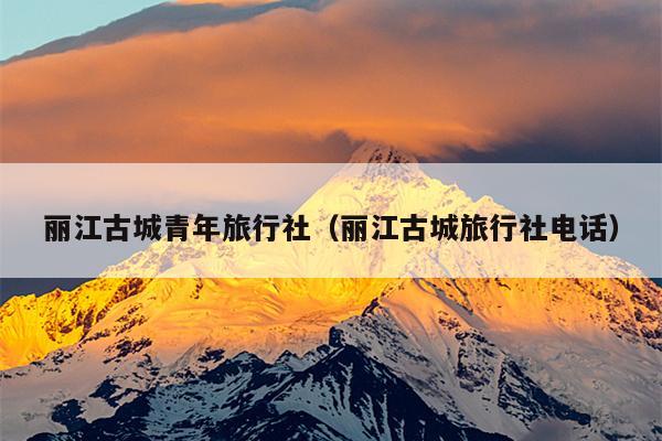 丽江古城青年旅行社（丽江古城旅行社电话）