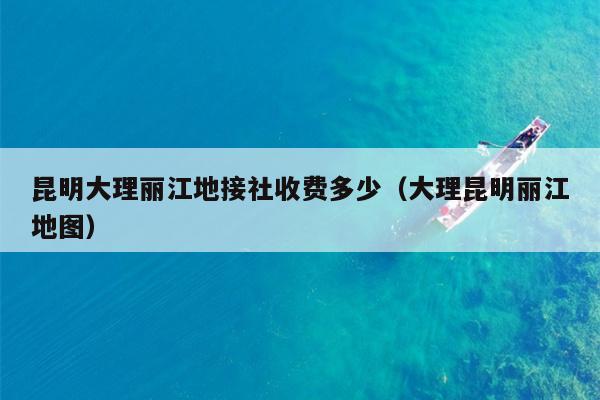 昆明大理丽江地接社收费多少（大理昆明丽江地图）