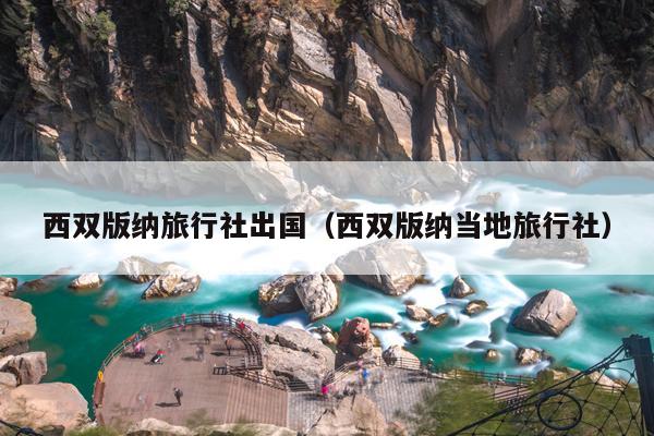 西双版纳旅行社出国（西双版纳当地旅行社）