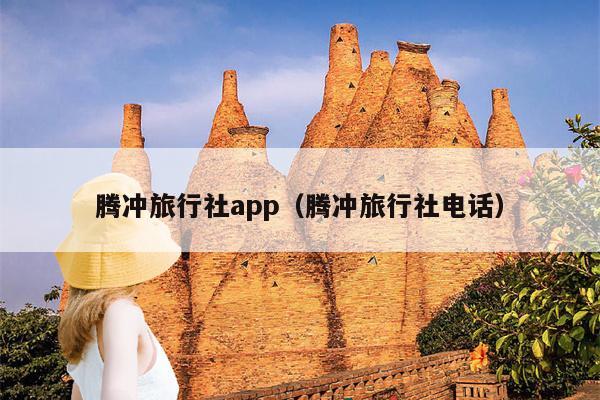 腾冲旅行社app（腾冲旅行社电话）