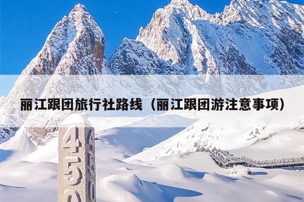 丽江跟团旅行社路线（丽江跟团游注意事项）