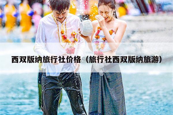 西双版纳旅行社价格（旅行社西双版纳旅游）