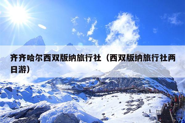 齐齐哈尔西双版纳旅行社（西双版纳旅行社两日游）