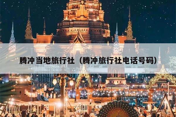 腾冲当地旅行社（腾冲旅行社电话号码）