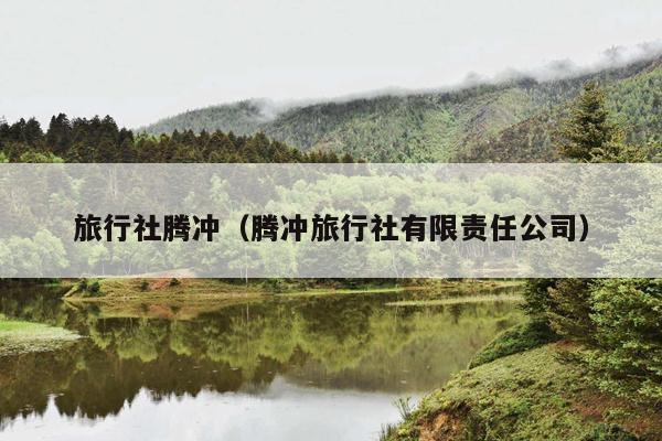 旅行社腾冲（腾冲旅行社有限责任公司）