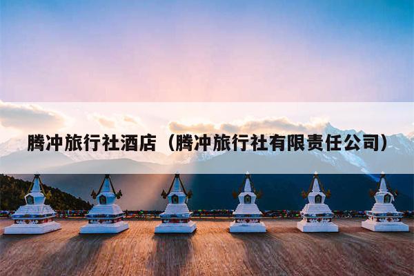 腾冲旅行社酒店（腾冲旅行社有限责任公司）