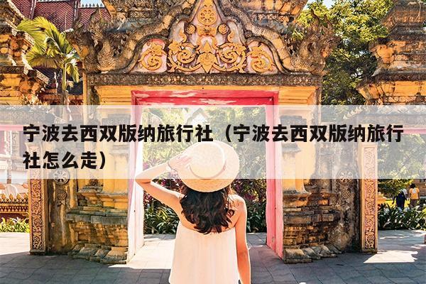 宁波去西双版纳旅行社（宁波去西双版纳旅行社怎么走）