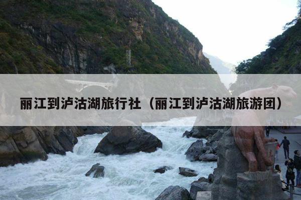 丽江到泸沽湖旅行社（丽江到泸沽湖旅游团）