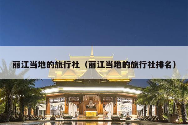 丽江当地的旅行社（丽江当地的旅行社排名）
