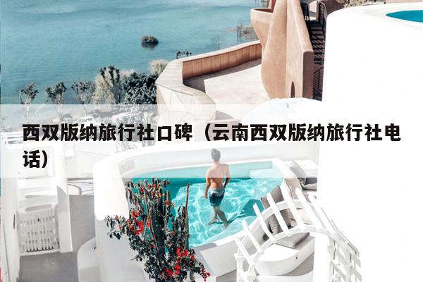 西双版纳旅行社口碑（云南西双版纳旅行社电话）