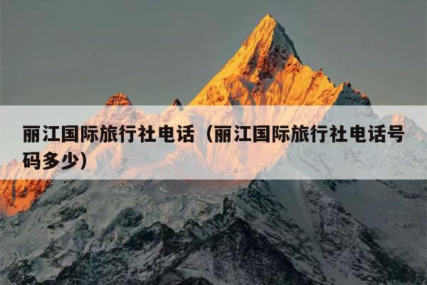 丽江国际旅行社电话（丽江国际旅行社电话号码多少）