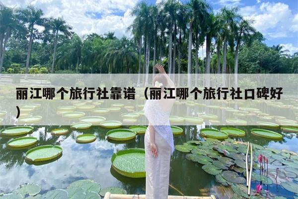 丽江哪个旅行社靠谱（丽江哪个旅行社口碑好）