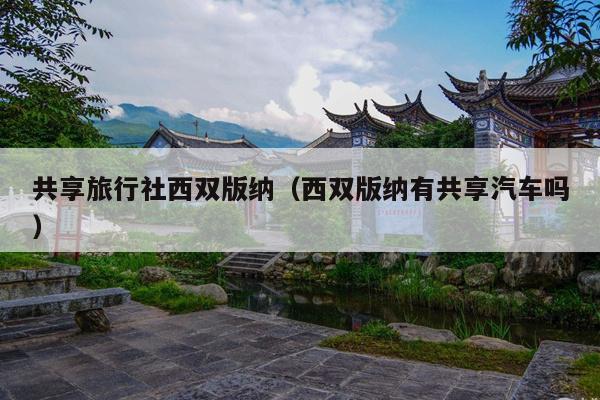 共享旅行社西双版纳（西双版纳有共享汽车吗）
