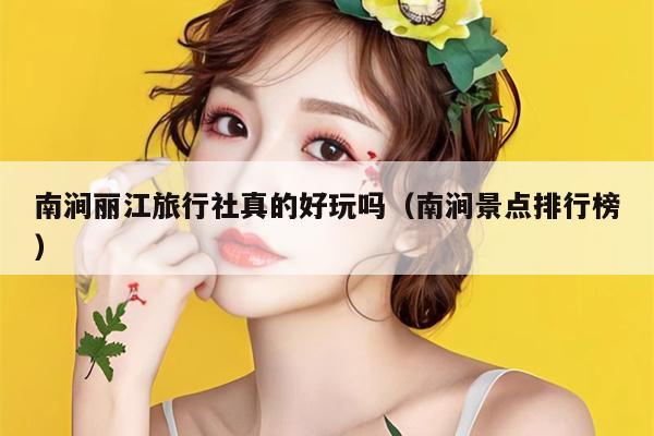 南涧丽江旅行社真的好玩吗（南涧景点排行榜）