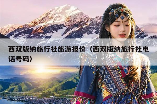 西双版纳旅行社旅游报价（西双版纳旅行社电话号码）