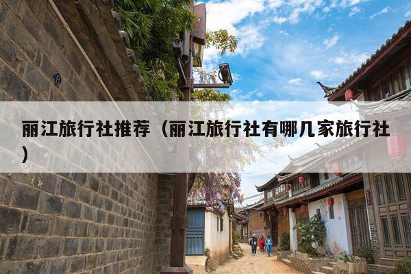 丽江旅行社推荐（丽江旅行社有哪几家旅行社）