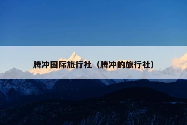 腾冲国际旅行社（腾冲的旅行社）