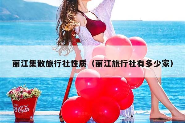 丽江集散旅行社性质（丽江旅行社有多少家）