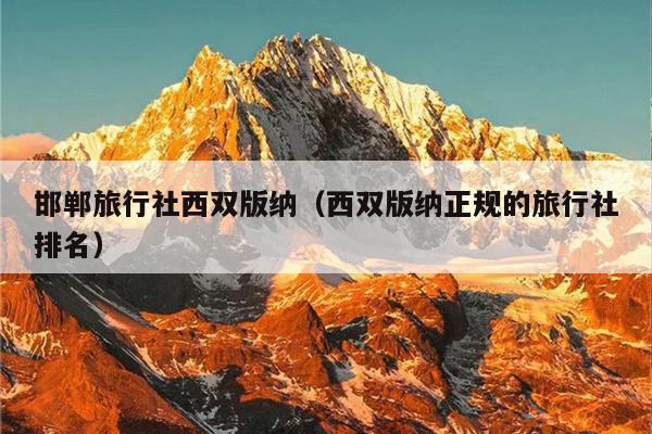 邯郸旅行社西双版纳（西双版纳正规的旅行社排名）