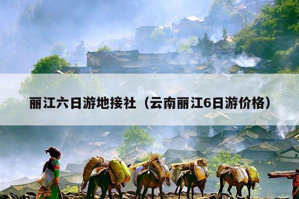 丽江六日游地接社（云南丽江6日游价格）