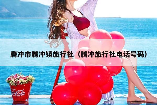 腾冲市腾冲镇旅行社（腾冲旅行社电话号码）