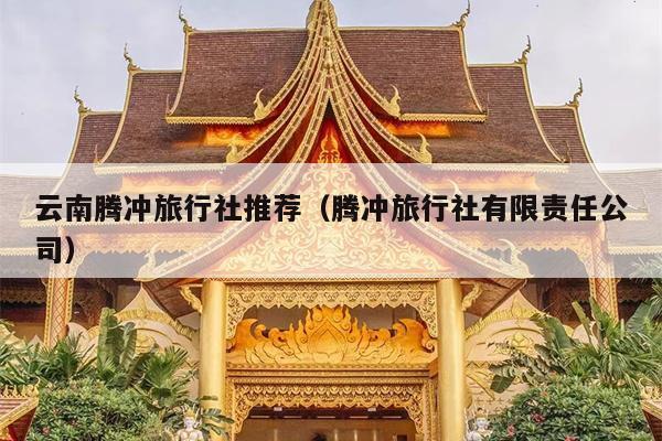 云南腾冲旅行社推荐（腾冲旅行社有限责任公司）