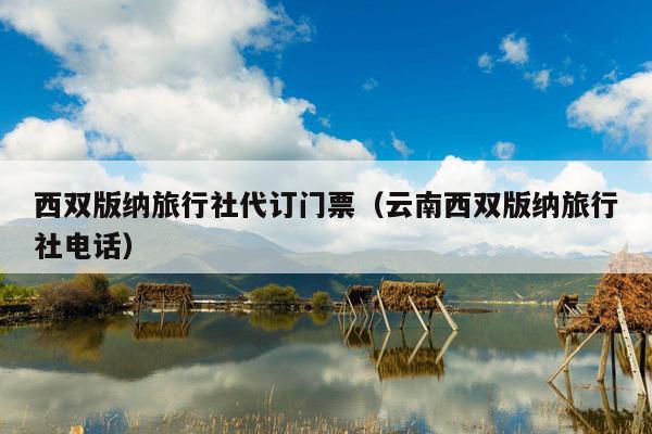 西双版纳旅行社代订门票（云南西双版纳旅行社电话）