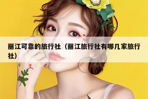 丽江可靠的旅行社（丽江旅行社有哪几家旅行社）
