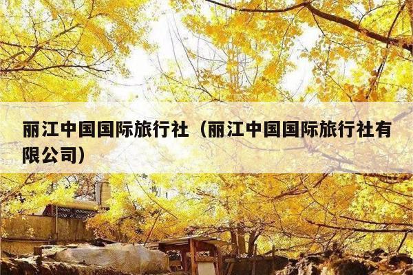 丽江中国国际旅行社（丽江中国国际旅行社有限公司）