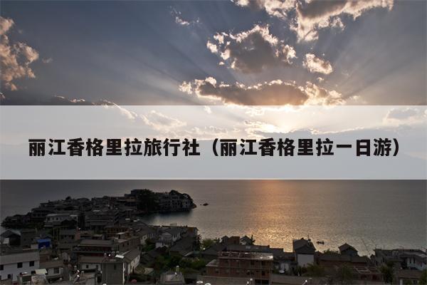 丽江香格里拉旅行社（丽江香格里拉一日游）