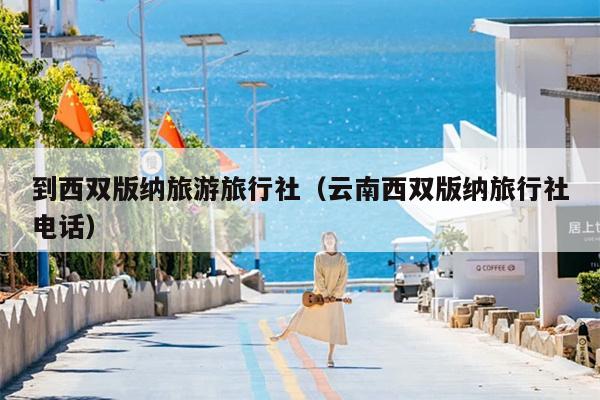 到西双版纳旅游旅行社（云南西双版纳旅行社电话）