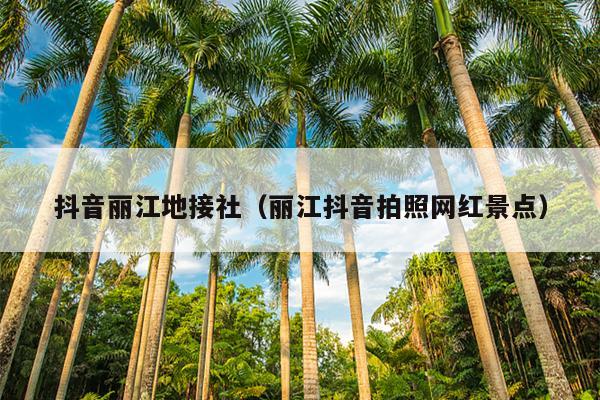 抖音丽江地接社（丽江抖音拍照网红景点）