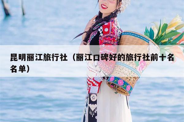 昆明丽江旅行社（丽江口碑好的旅行社前十名名单）
