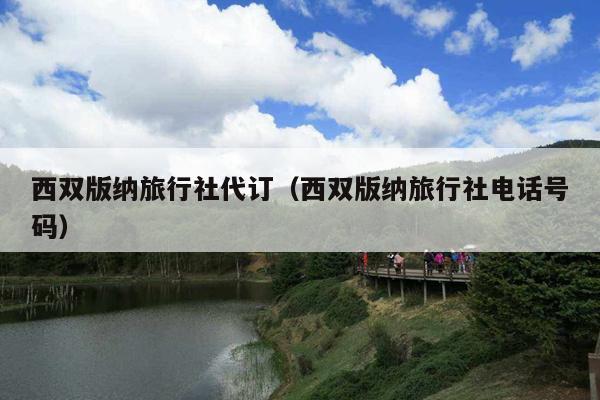 西双版纳旅行社代订（西双版纳旅行社电话号码）