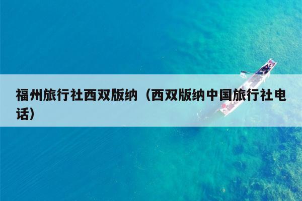 福州旅行社西双版纳（西双版纳中国旅行社电话）