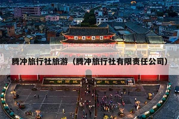 腾冲旅行社旅游（腾冲旅行社有限责任公司）
