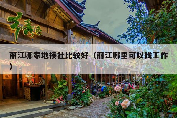 丽江哪家地接社比较好（丽江哪里可以找工作）