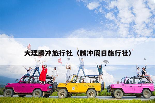 大理腾冲旅行社（腾冲假日旅行社）