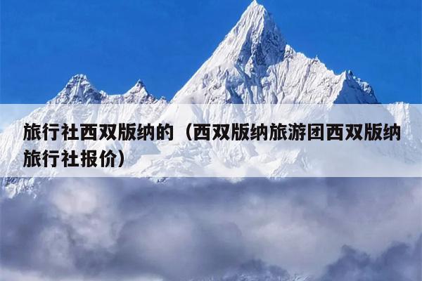 旅行社西双版纳的（西双版纳旅游团西双版纳旅行社报价）