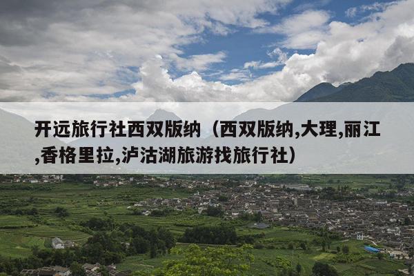 开远旅行社西双版纳（西双版纳,大理,丽江,香格里拉,泸沽湖旅游找旅行社）